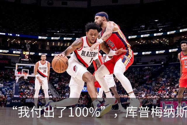 “我付出了100%”，库普梅纳斯回应质疑：我可以做得更好