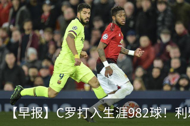 【早报】C罗打入生涯982球！利雅得胜利3比1费萨里！