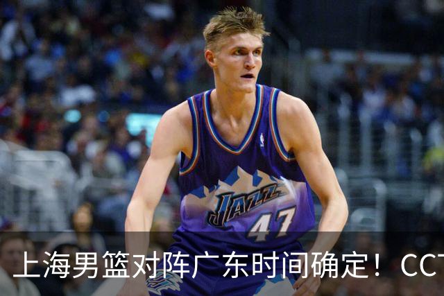 上海男篮对阵广东时间确定！CCTV5会直播，上海有望主场获胜