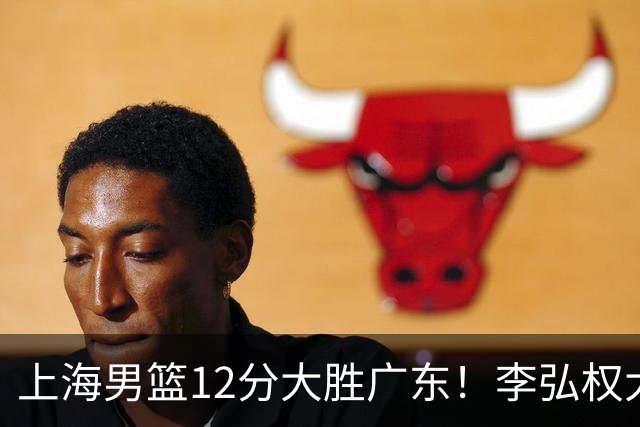 上海男篮12分大胜广东！李弘权大爆发，拉塞尔22分，李添荣20分