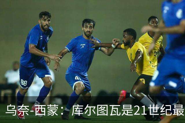 乌奈-西蒙：库尔图瓦是21世纪最佳门将，想拥有他的扑救能力