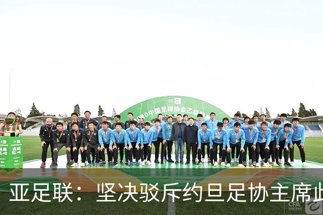 亚足联：坚决驳斥约旦足协主席此前言论；特别大会未限制任何人发言
