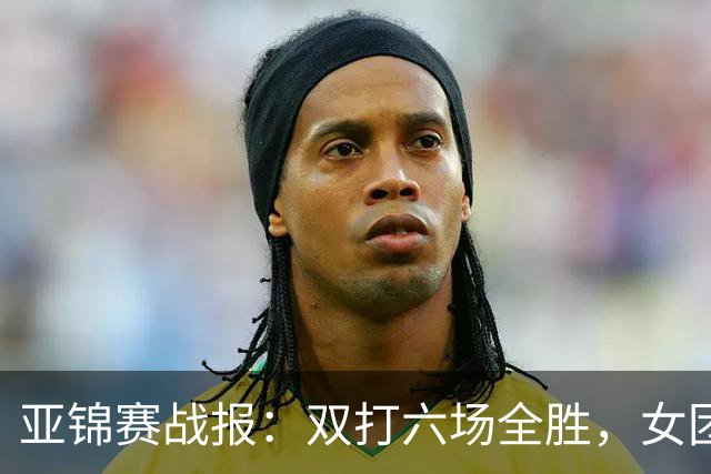 亚锦赛战报：双打六场全胜，女团丢金，男团完胜实现四连冠伟业！