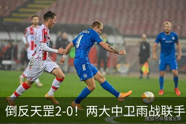 倒反天罡2-0！两大中卫雨战联手破门 13.8亿豪门8轮7胜追平榜首