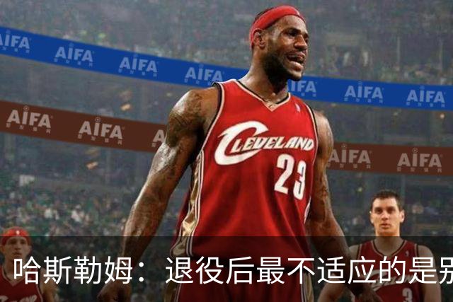 哈斯勒姆：退役后最不适应的是别人不按时付款
