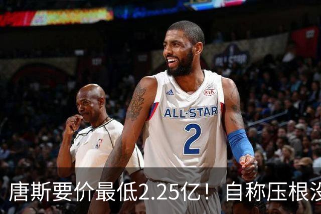 唐斯要价最低2.25亿！自称压根没想要顶薪：希望尼克斯留住核心