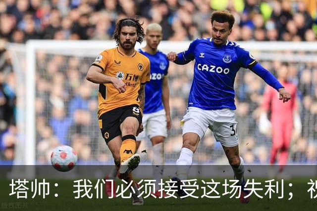 塔帅：我们必须接受这场失利；祝贺弗利特伍德晋级
