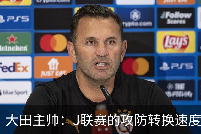 大田主帅：J联赛的攻防转换速度已经达到了五大联赛的水平