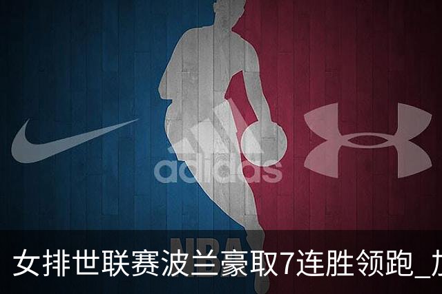 女排世联赛波兰豪取7连胜领跑 加拿大1-3塞尔维亚