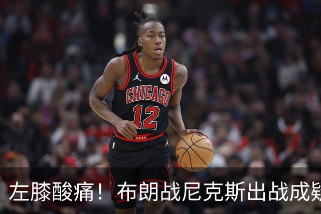 左膝酸痛！布朗战尼克斯出战成疑，76人迎NBA杯小组首场