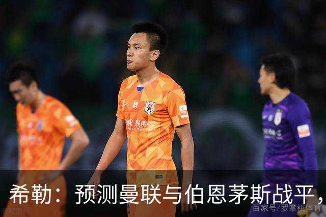 希勒：预测曼联与伯恩茅斯战平，若是平局对卡里克毫无意义