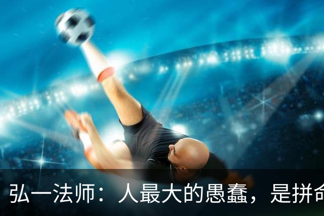 弘一法师：人最大的愚蠢，是拼命消耗自己的福报！看完一身冷汗
