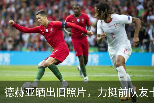 德赫亚晒出旧照片，力挺前队友卡里克