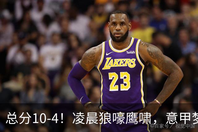 总分10-4！凌晨狼嚎鹰啸，意甲梦回唐朝，国米被迫下线！