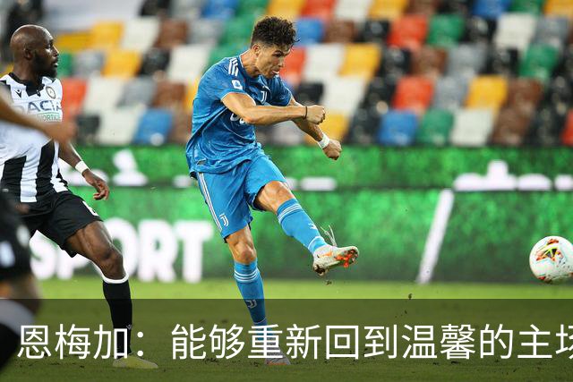 恩梅加：能够重新回到温馨的主场，感觉真的非常好