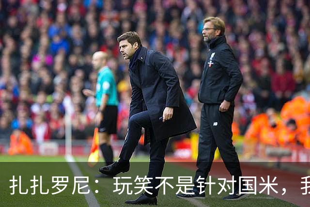 扎扎罗尼：玩笑不是针对国米，我反对毫米级越位