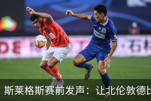 斯莱格斯赛前发声：让北伦敦德比胜利成为转折点