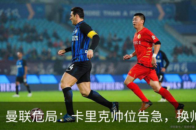 曼联危局：卡里克帅位告急，换帅能救红魔吗？