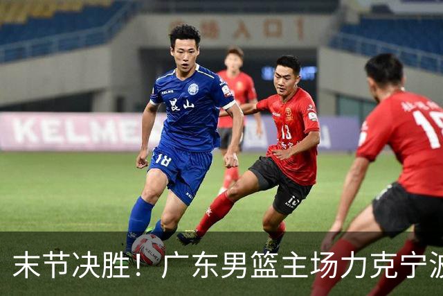 末节决胜！广东男篮主场力克宁波收获两连胜