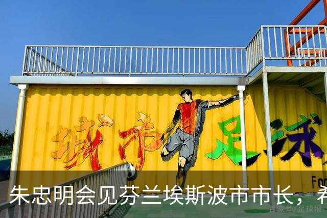 朱忠明会见芬兰埃斯波市市长，希望携手为推动全球城市可持续发展贡献智慧