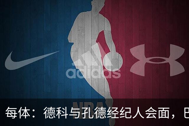 每体：德科与孔德经纪人会面，巴萨不排除听取对其报价