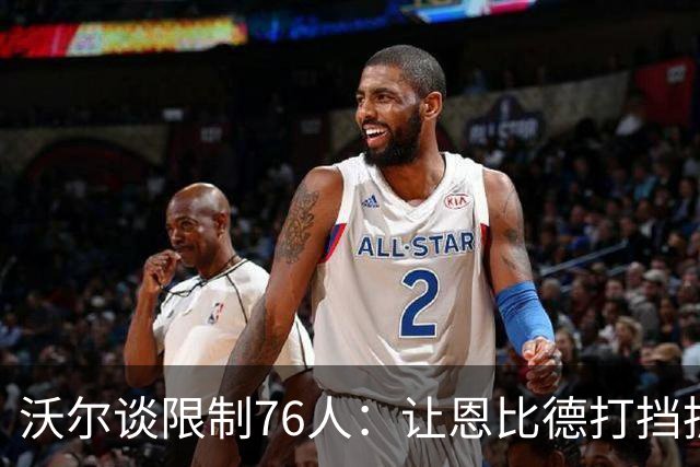 沃尔谈限制76人：让恩比德打挡拆，逼他们证明三分