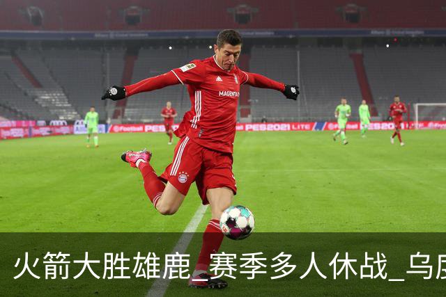 火箭大胜雄鹿 赛季多人休战 乌度卡怎么做到用不同的方式击败对手