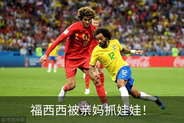 福西西被亲妈抓娃娃！