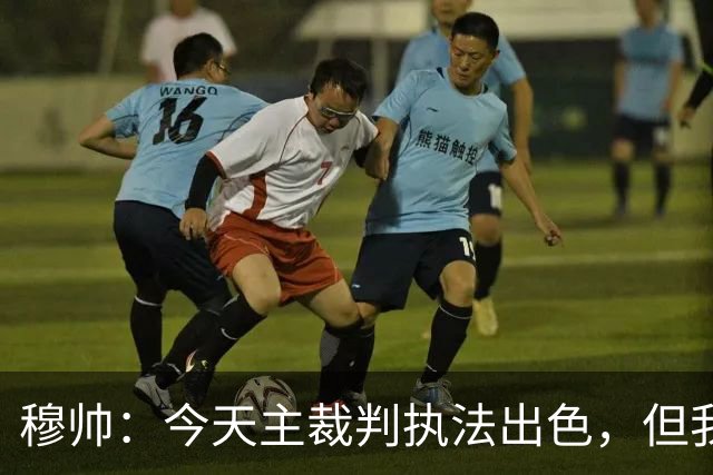 穆帅：今天主裁判执法出色，但我估计VAR在第60分钟睡着了