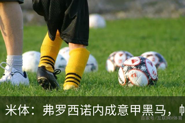 米体：弗罗西诺内成意甲黑马，帕尔米萨尼等三将引豪门关注