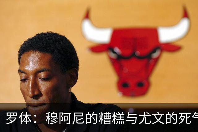罗体：穆阿尼的糟糕与尤文的死气沉沉如出一辙，但并非他一人之过