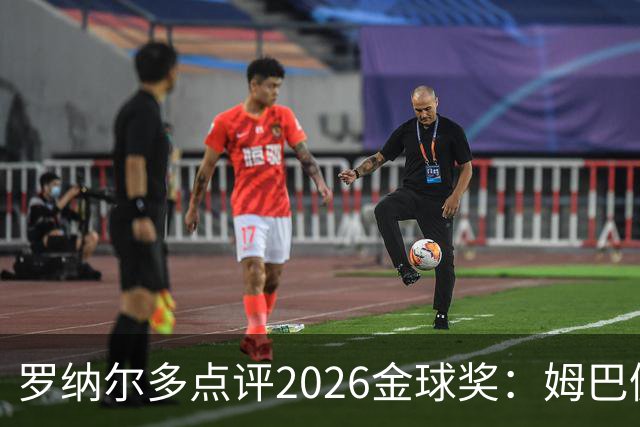 罗纳尔多点评2026金球奖：姆巴佩亚马尔凯恩神仙打架