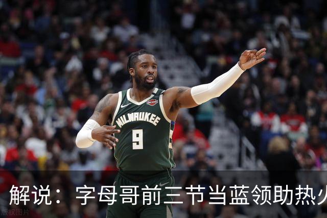 解说：字母哥前三节当蓝领助热火首胜 与阿德巴约仍需找平衡点