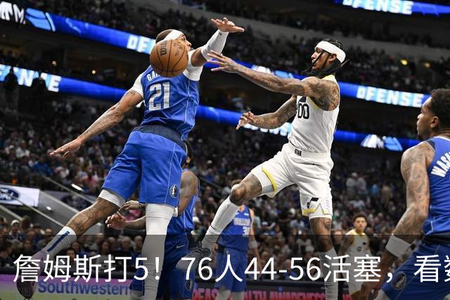 詹姆斯打5！76人44-56活塞，看数据：他是头号罪人！