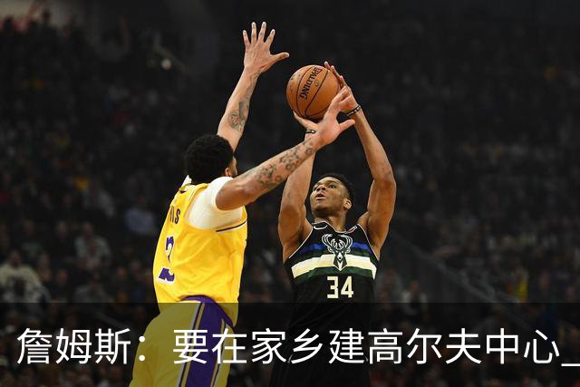 詹姆斯：要在家乡建高尔夫中心 2027年7月要办高尔夫邀请赛