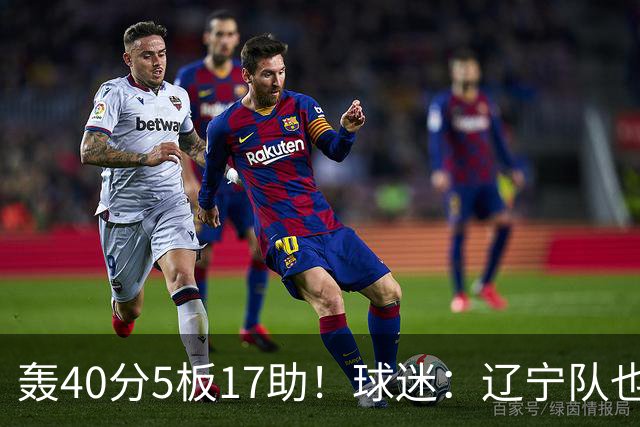 轰40分5板17助！球迷：辽宁队也有CBA超级外援
