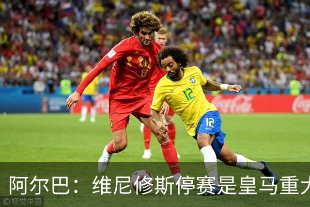 阿尔巴：维尼修斯停赛是皇马重大损失，巴萨赢面更大