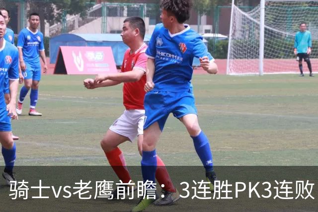 骑士vs老鹰前瞻：3连胜PK3连败，骑士内线双煞欲凿穿老鹰禁区