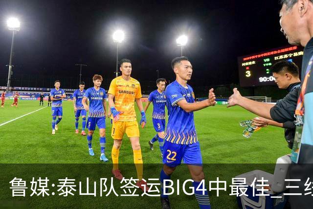 鲁媒:泰山队签运BIG4中最佳 三线作战这1点是关键
