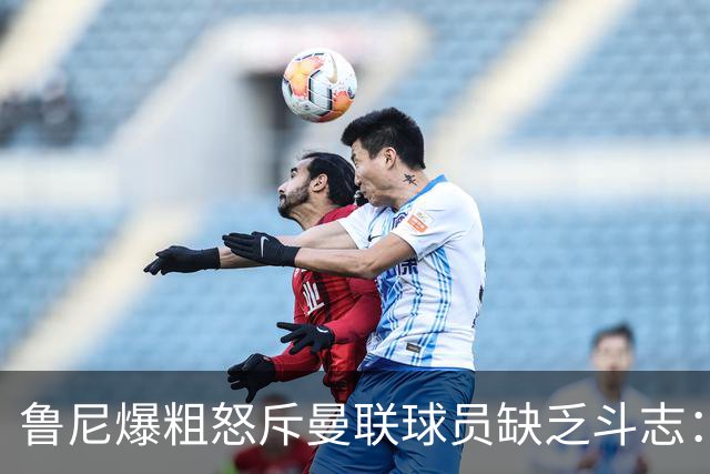 鲁尼爆粗怒斥曼联球员缺乏斗志：真该往他们屁股里塞个鞭炮
