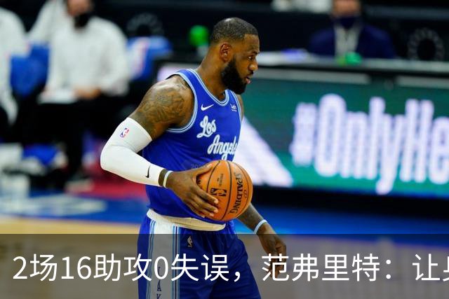 2场16助攻0失误，范弗里特：让身边的人变好是我的名片