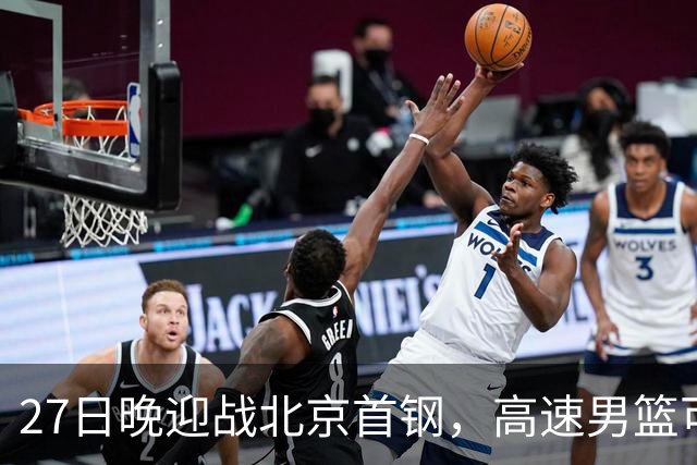 27日晚迎战北京首钢，高速男篮可否破除对手不败金身？