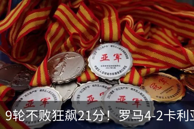 9轮不败狂飙21分！罗马4-2卡利亚里，19岁小将闪耀双响绝杀太疯狂