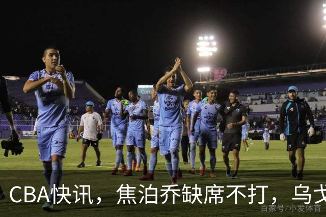 CBA快讯，焦泊乔缺席不打，乌戈点名3人，深圳第一外援被禁赛，拉塞尔单场8记三分