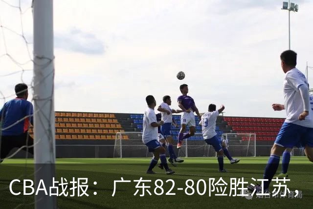 CBA战报：广东82-80险胜江苏，卡德雷-格雷29分