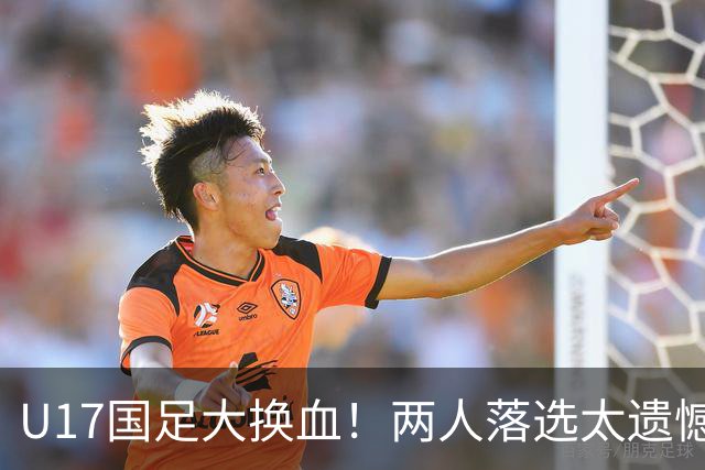 U17国足大换血！两人落选太遗憾，谢晋无球可踢，张伯霖转会被卡