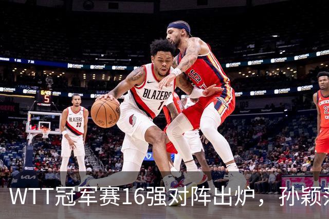 WTT冠军赛16强对阵出炉，孙颖莎火力全开，申裕斌运气太差